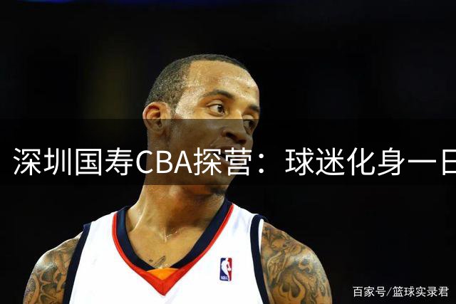 深圳国寿CBA探营：球迷化身"一日球员
